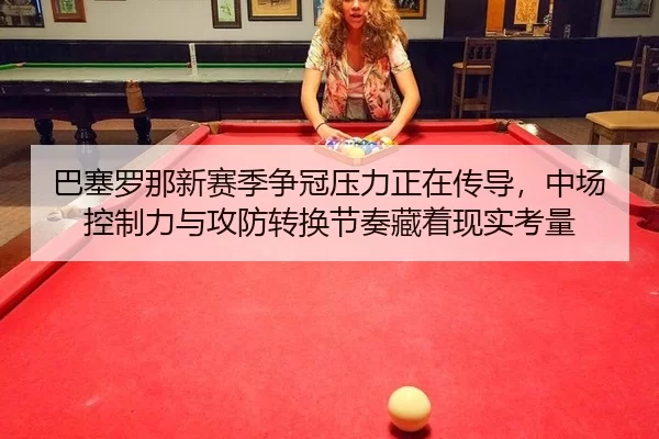 巴塞罗那新赛季争冠压力正在传导，中场控制力与攻防转换节奏藏着现实考量