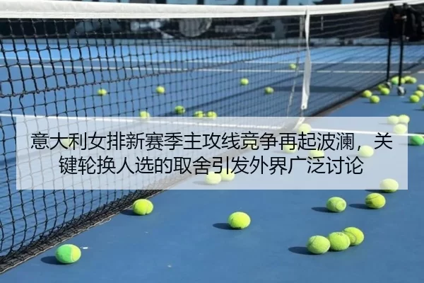 意大利女排新赛季主攻线竞争再起波澜，关键轮换人选的取舍引发外界广泛讨论